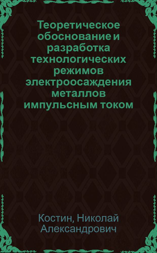 Теоретическое обоснование и разработка технологических режимов электроосаждения металлов импульсным током : Автореф. дис. на соиск. учен. степ. д-ра техн. наук : (05.17.03)