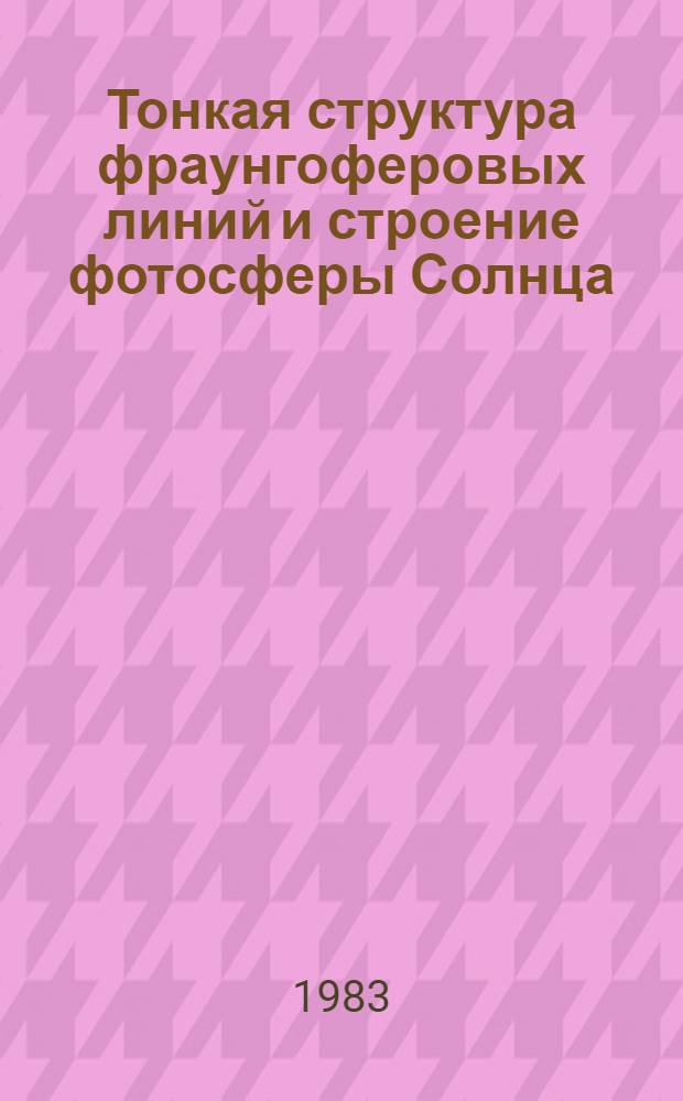 Тонкая структура фраунгоферовых линий и строение фотосферы Солнца : Автореф. дис. на соиск. учен. степ. д-ра физ.-мат. наук : (01.03.02)