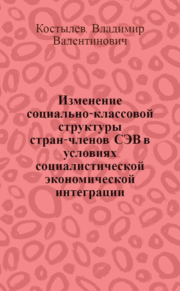 Изменение социально-классовой структуры стран-членов СЭВ в условиях социалистической экономической интеграции : Автореф. дис. на соиск. учен. степ. к. филос. н