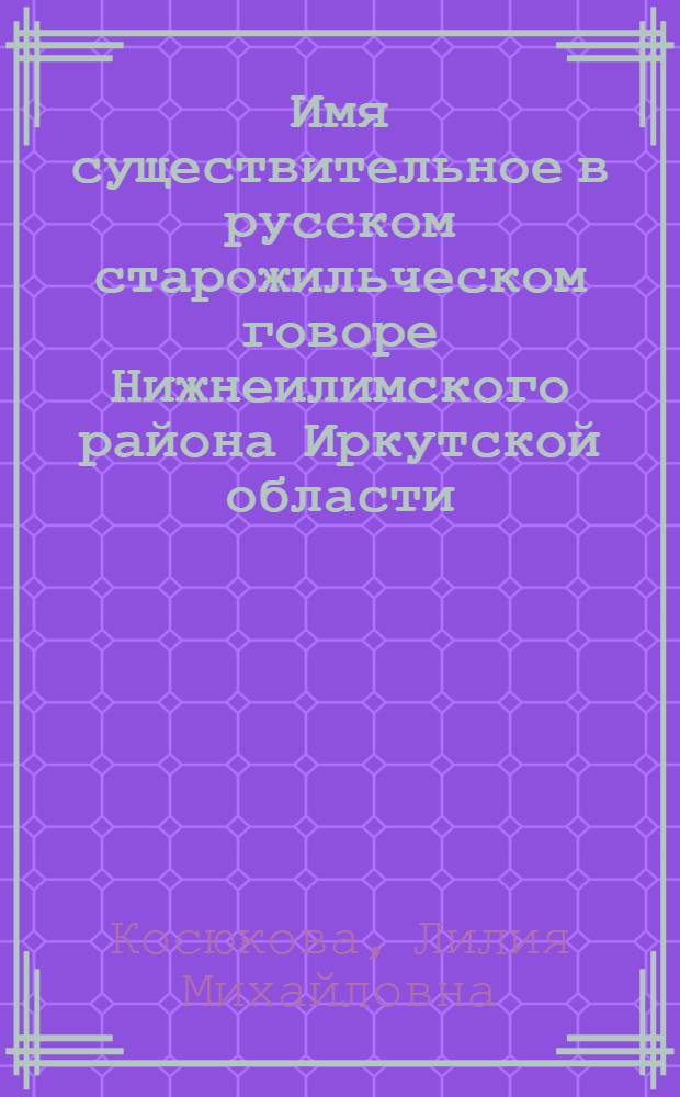 Имя существительное в русском старожильческом говоре Нижнеилимского района Иркутской области : (Граммат. категории, система склонения) : Автореф. дис. на соиск. учен. степ. канд. филол. наук : (10.02.01)