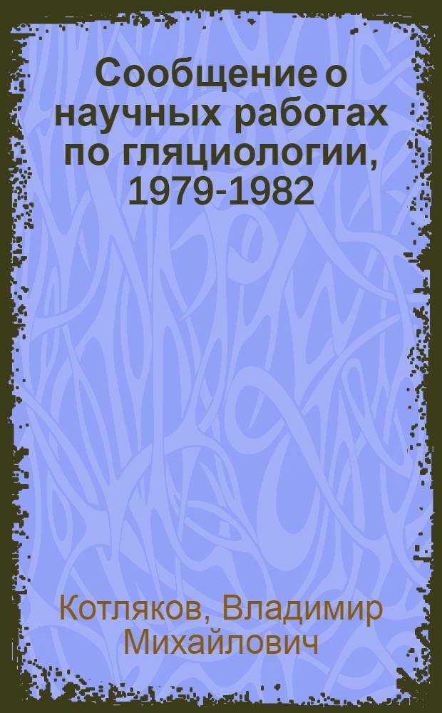 Сообщение о научных работах по гляциологии, 1979-1982 = Report of scientific activity in glaciology, 1979-1982