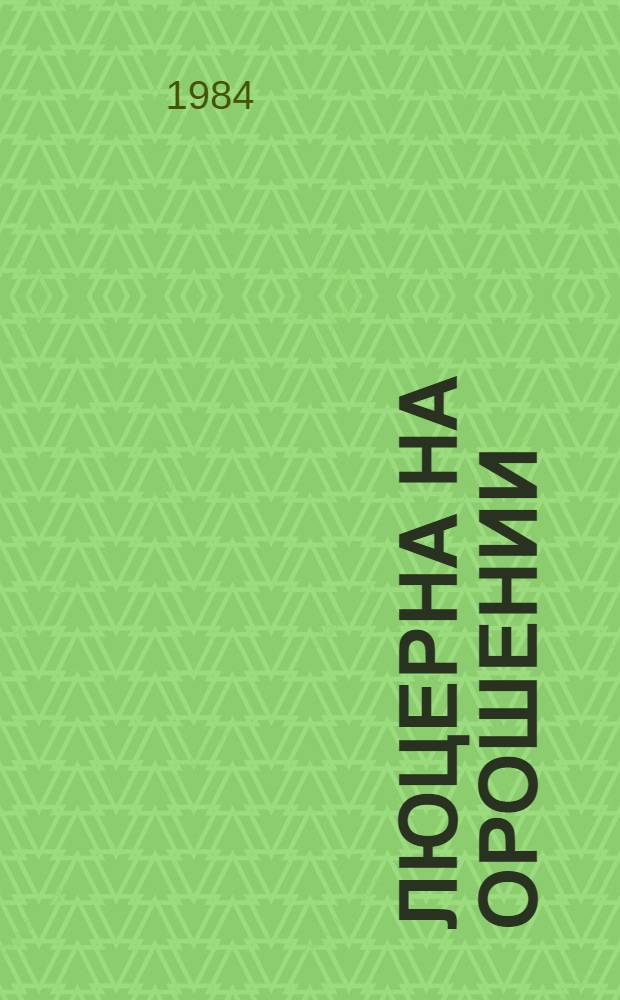 Люцерна на орошении : Метод. рекомендации в помощь руководителям учен. произв. бригад