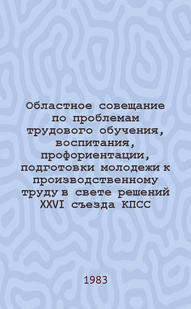 Областное совещание по проблемам трудового обучения, воспитания, профориентации, подготовки молодежи к производственному труду в свете решений XXVI съезда КПСС : Тез. докл. и сообщ.