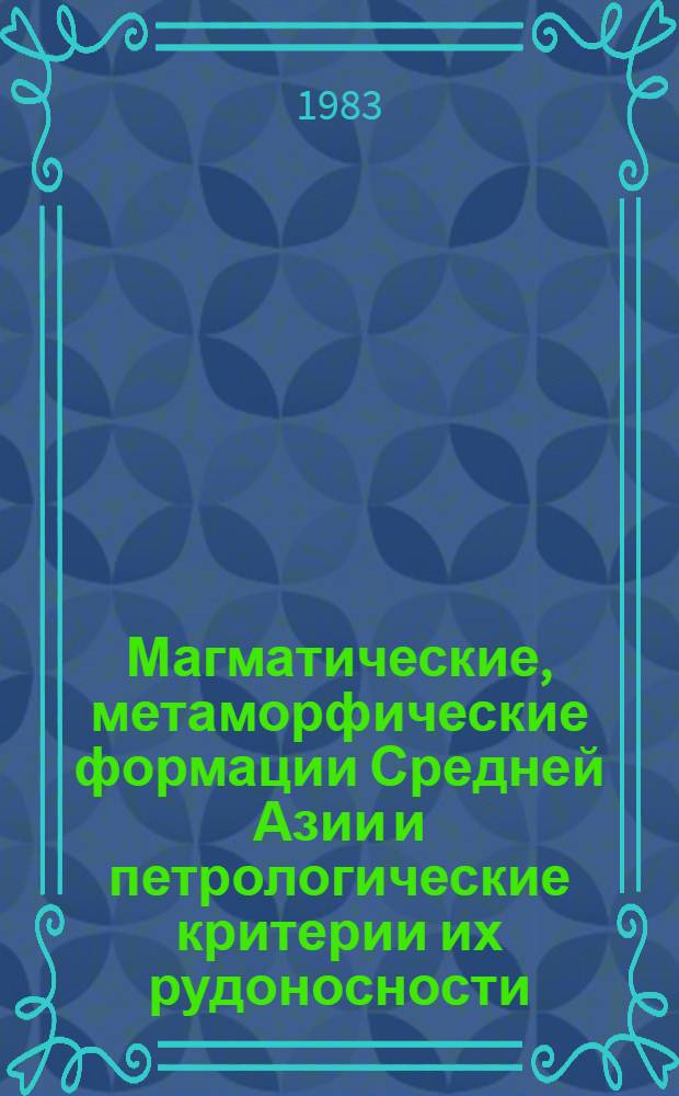 Магматические, метаморфические формации Средней Азии и петрологические критерии их рудоносности : Тез. докл. IV регион. петрогр. совещ., Ташкент, нояб. 1983 г