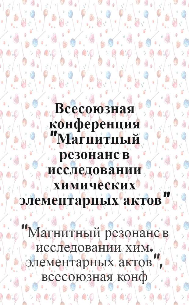 Всесоюзная конференция "Магнитный резонанс в исследовании химических элементарных актов". 19-21 сент. 1984 г. : Тез. докл