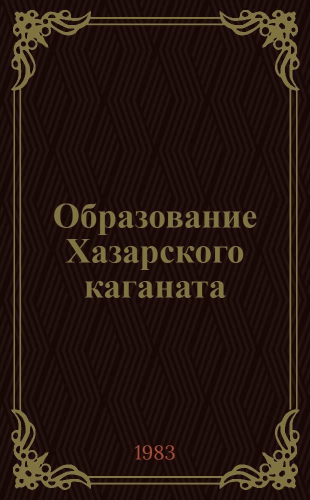Образование Хазарского каганата : По материалам археол. исслед. и письм. данным