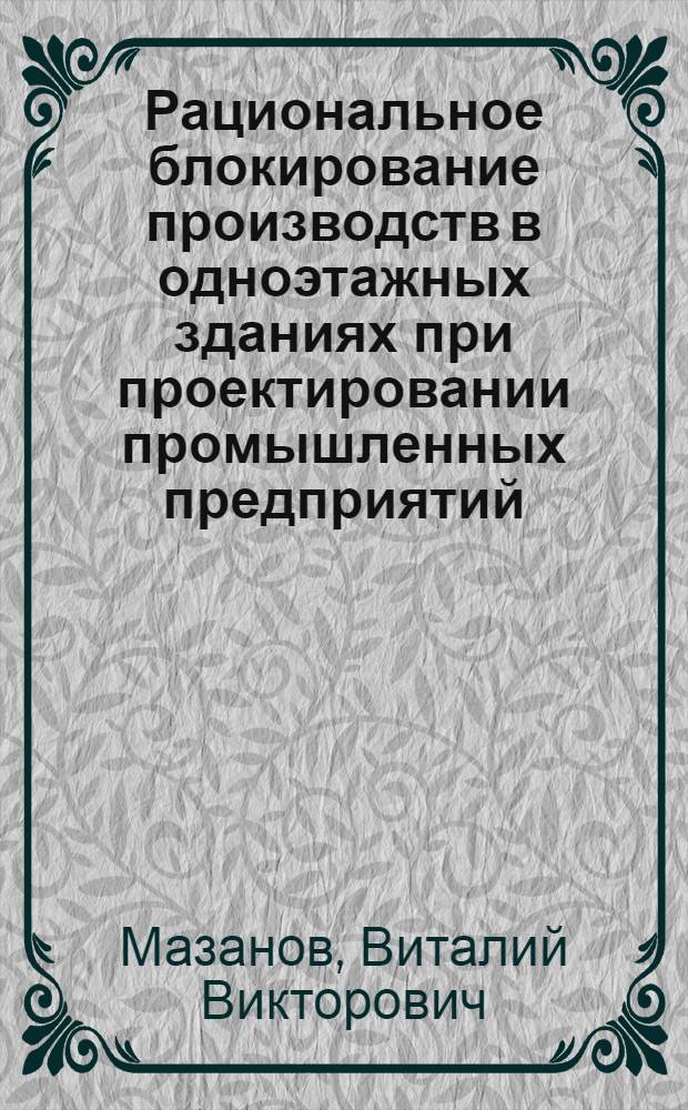 Рациональное блокирование производств в одноэтажных зданиях при проектировании промышленных предприятий : (На прим. отраслей машиностроения, строит. индустрии и шинной пром-сти) : Автореф. дис. на соиск. учен. степ. канд. техн. наук : (05.23.10)