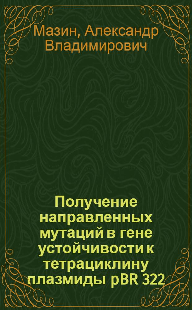 Получение направленных мутаций в гене устойчивости к тетрациклину плазмиды pBR 322 : Автореф. дис. на соиск. учен. степ. канд. биол. наук : (03.00.15)