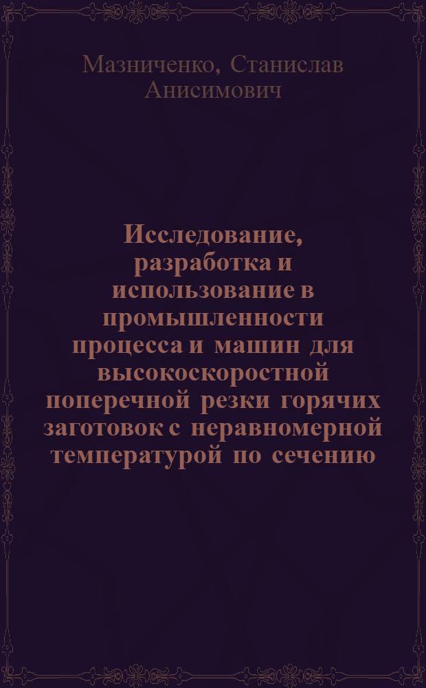 Исследование, разработка и использование в промышленности процесса и машин для высокоскоростной поперечной резки горячих заготовок с неравномерной температурой по сечению : Автореф. дис. на соиск. учен. степ. к. т. н