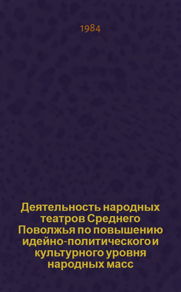 Деятельность народных театров Среднего Поволжья по повышению идейно-политического и культурного уровня народных масс (1959-1980 гг.) : (На материалах Куйбышев., Пензен. и Ульянов. обл.) : Автореф. дис. на соиск. учен. степ. канд. ист. наук : (07.00.92)