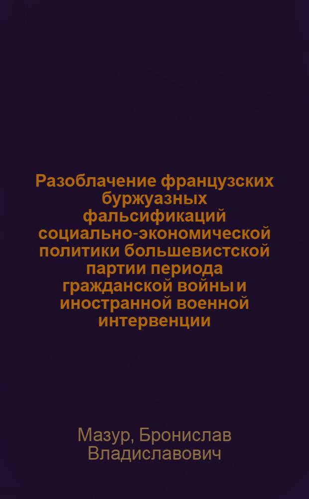 Разоблачение французских буржуазных фальсификаций социально-экономической политики большевистской партии периода гражданской войны и иностранной военной интервенции : Автореф. дис. на соиск. учен. степ. канд. ист. наук : (07.00.01)