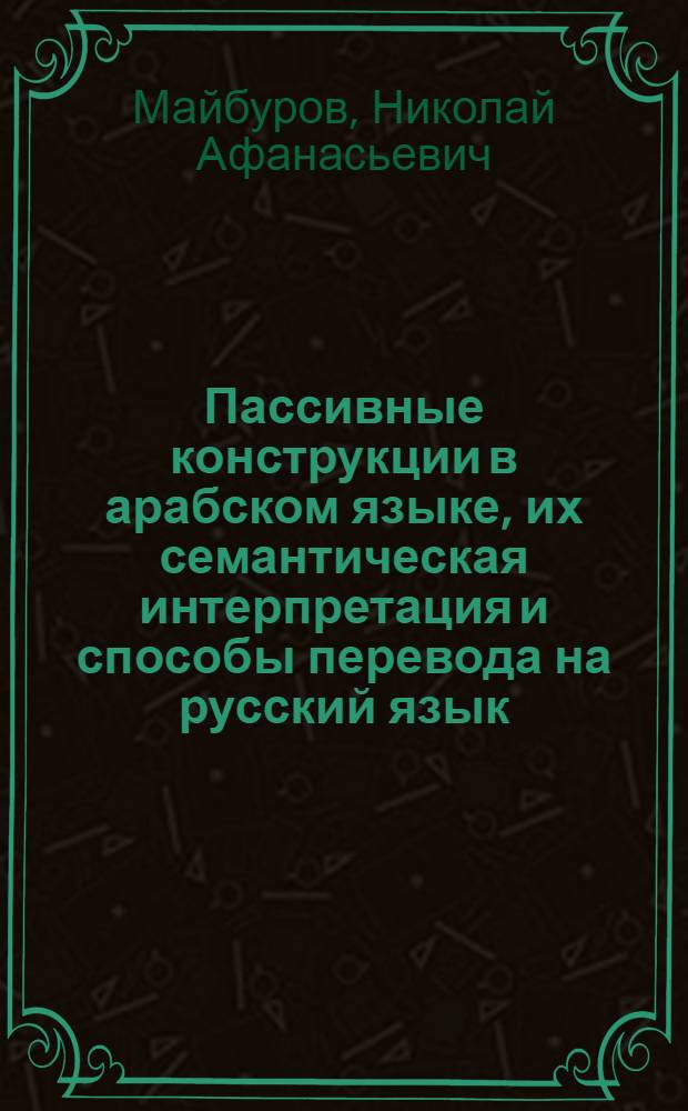 Пассивные конструкции в арабском языке, их семантическая интерпретация и способы перевода на русский язык : Автореф. дис. на соиск. учен. степ. канд. филол. наук : (10.02.22)