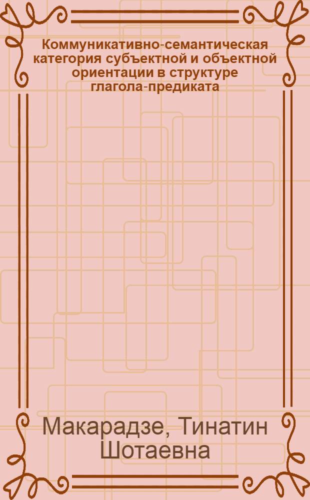 Коммуникативно-семантическая категория субъектной и объектной ориентации в структуре глагола-предиката : (На материале соврем. англ. яз.) : Автореф. дис. на соиск. учен. степ. канд. филол. наук : (10.02.04)