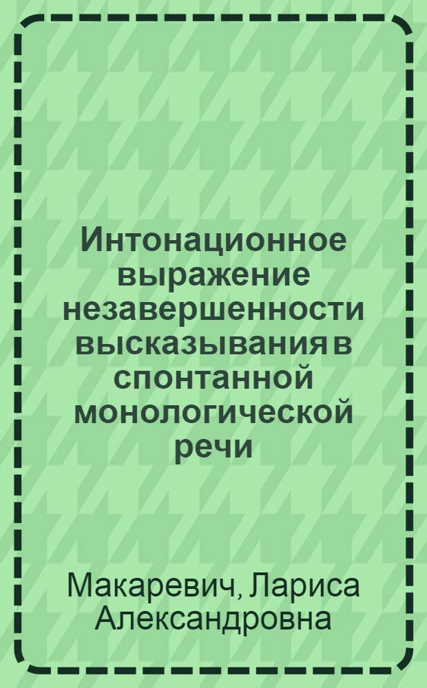 Интонационное выражение незавершенности высказывания в спонтанной монологической речи : (Эксперим.-фонет. исслед.) : Автореф. дис. на соиск. учен. степ. канд. филол. наук : (10.02.04)