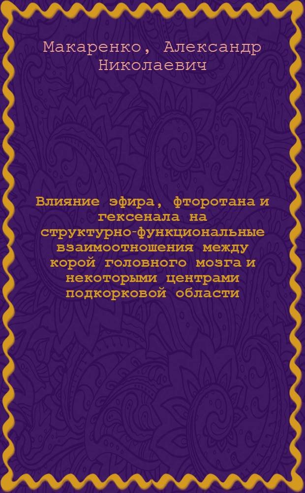 Влияние эфира, фторотана и гексенала на структурно-функциональные взаимоотношения между корой головного мозга и некоторыми центрами подкорковой области : Автореф. дис. на соиск. учен. степ. канд. мед. наук : (14.00.25)
