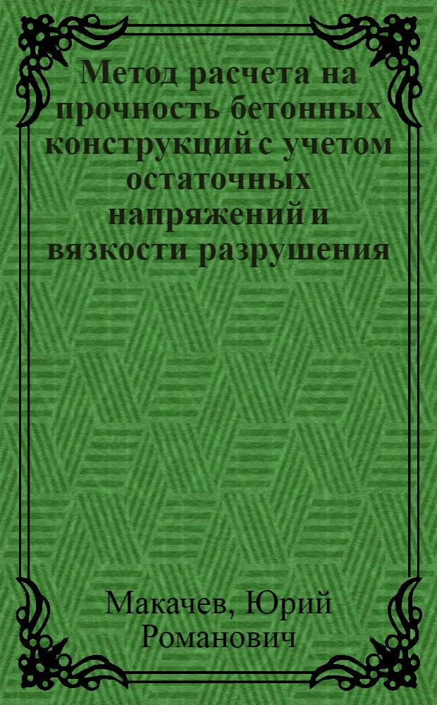 Метод расчета на прочность бетонных конструкций с учетом остаточных напряжений и вязкости разрушения : Автореф. дис. на соиск. учен. степ. д-ра техн. наук : (05.23.01)