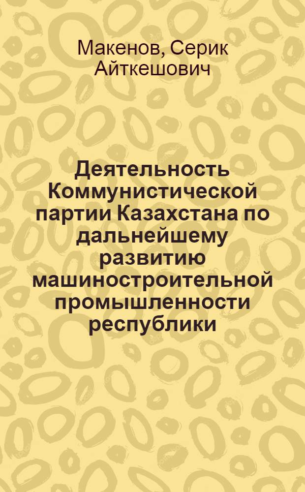 Деятельность Коммунистической партии Казахстана по дальнейшему развитию машиностроительной промышленности республики (1971-1975 гг.) : Автореф. дис. на соиск. учен. степ. к. ист. н