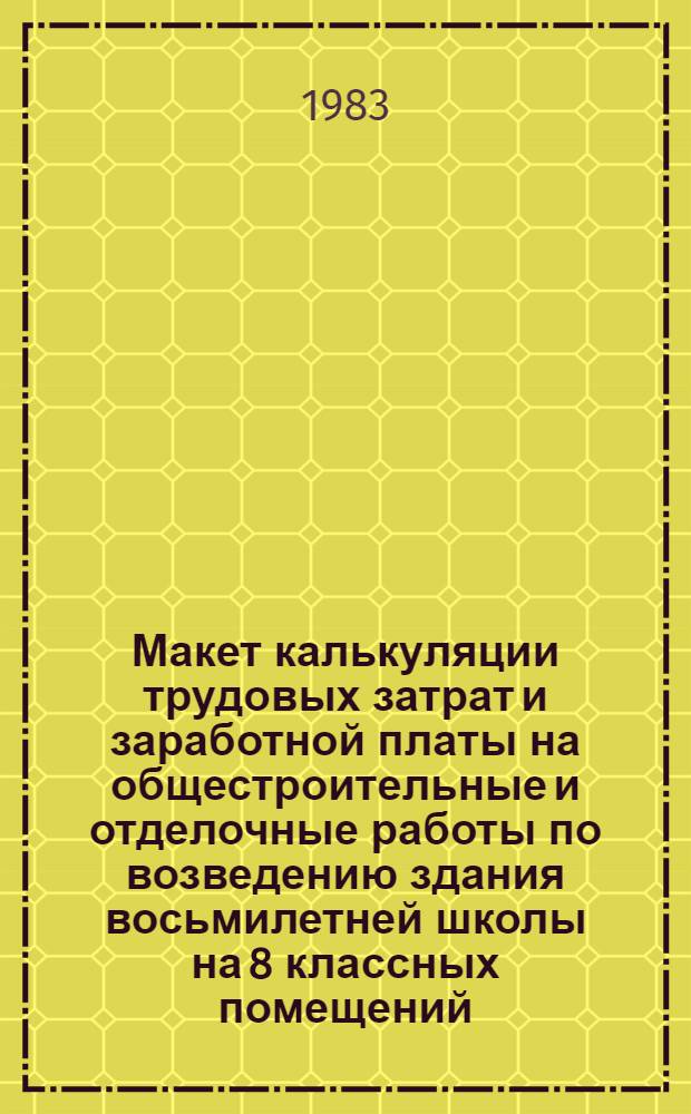 Макет калькуляции трудовых затрат и заработной платы на общестроительные и отделочные работы по возведению здания восьмилетней школы на 8 классных помещений (320 учащихся) : Типовой проект 224-I-182/76