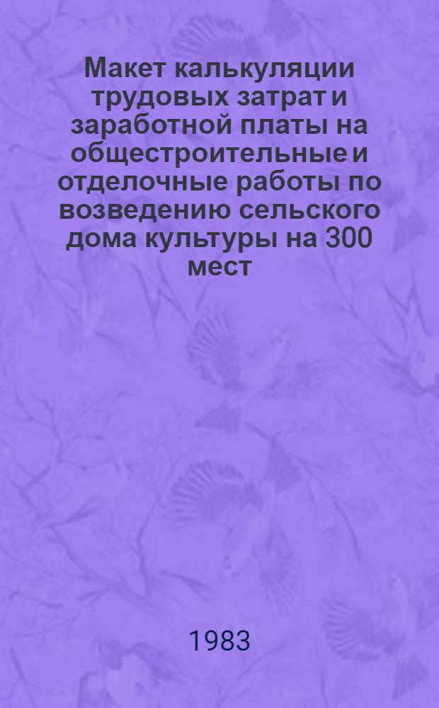 Макет калькуляции трудовых затрат и заработной платы на общестроительные и отделочные работы по возведению сельского дома культуры на 300 мест : Типовой проект 264-12.153