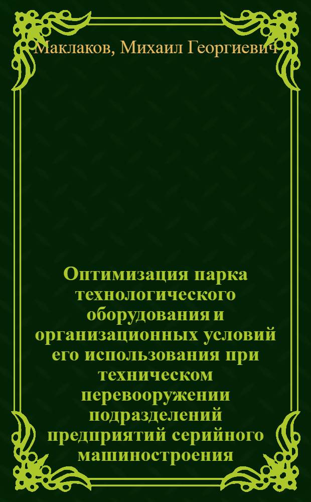 Оптимизация парка технологического оборудования и организационных условий его использования при техническом перевооружении подразделений предприятий серийного машиностроения : Автореф. дис. на соиск. учен. степ. канд. экон. наук : (08.00.05)