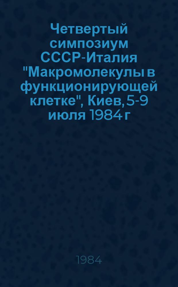 Четвертый симпозиум СССР-Италия "Макромолекулы в функционирующей клетке", Киев, 5-9 июля 1984 г. : Тез. докл. и стендовых сообщ