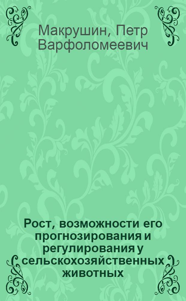 Рост, возможности его прогнозирования и регулирования у сельскохозяйственных животных : Лекция для студентов с.-х. вузов по спец. 1506 "Зоотехния" и 1507 "Ветеринария"