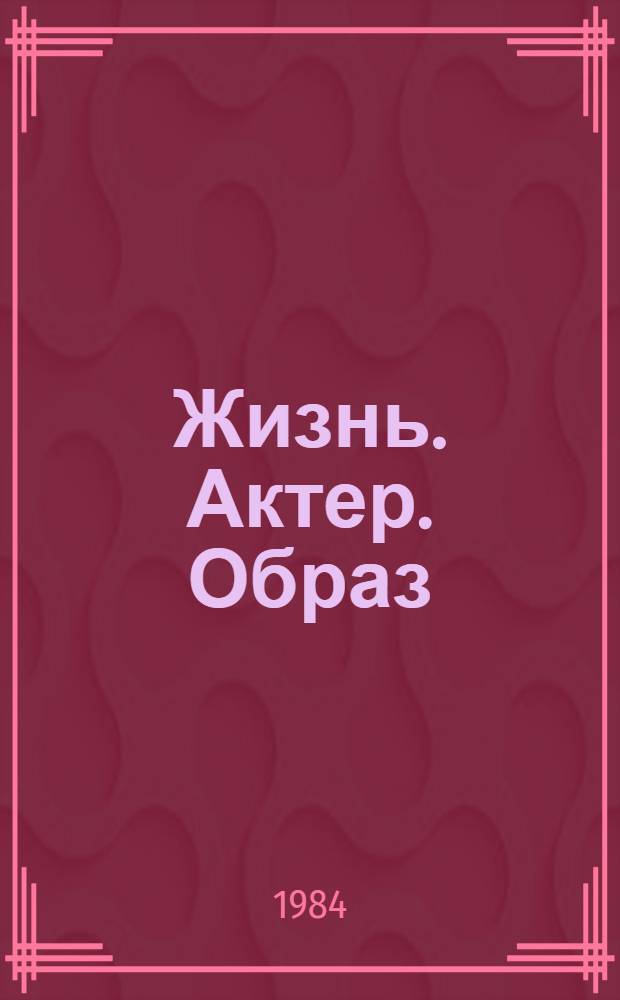 Жизнь. Актер. Образ : (Искусство сов. актера 60-80-х годов)