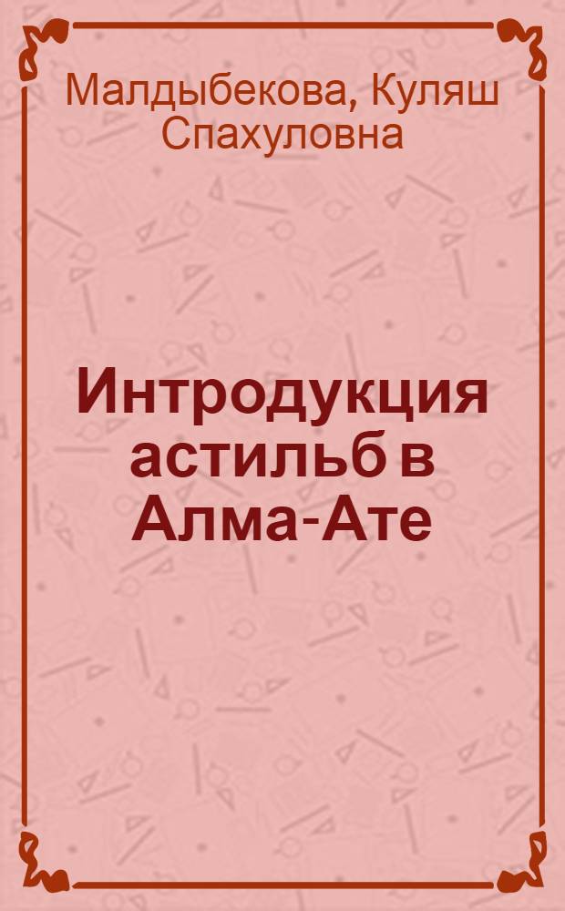 Интродукция астильб в Алма-Ате : Автореф. дис. на соиск. учен. степ. к. б. н