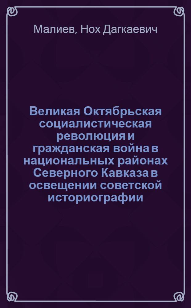 Великая Октябрьская социалистическая революция и гражданская война в национальных районах Северного Кавказа в освещении советской историографии (1918-1978 гг.) : Автореф. дис. на соиск. учен. степ. д-ра ист. наук : (07.00.09)