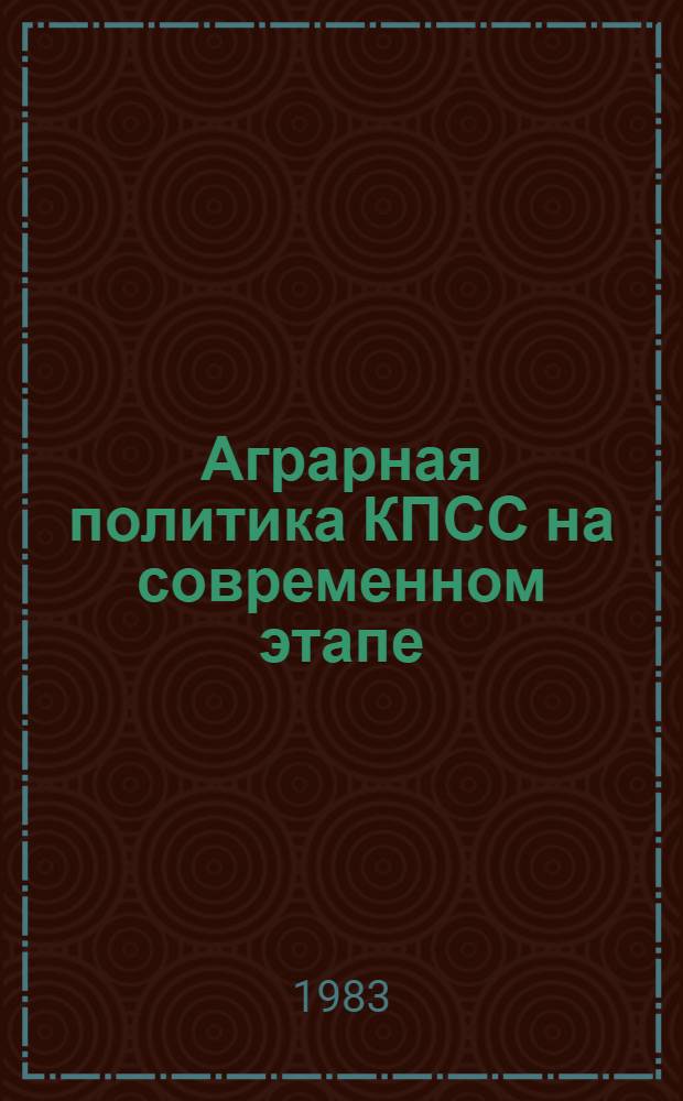 Аграрная политика КПСС на современном этапе : Для пропагандистов и слушателей парт. и комс. учебы и системы экон. образования