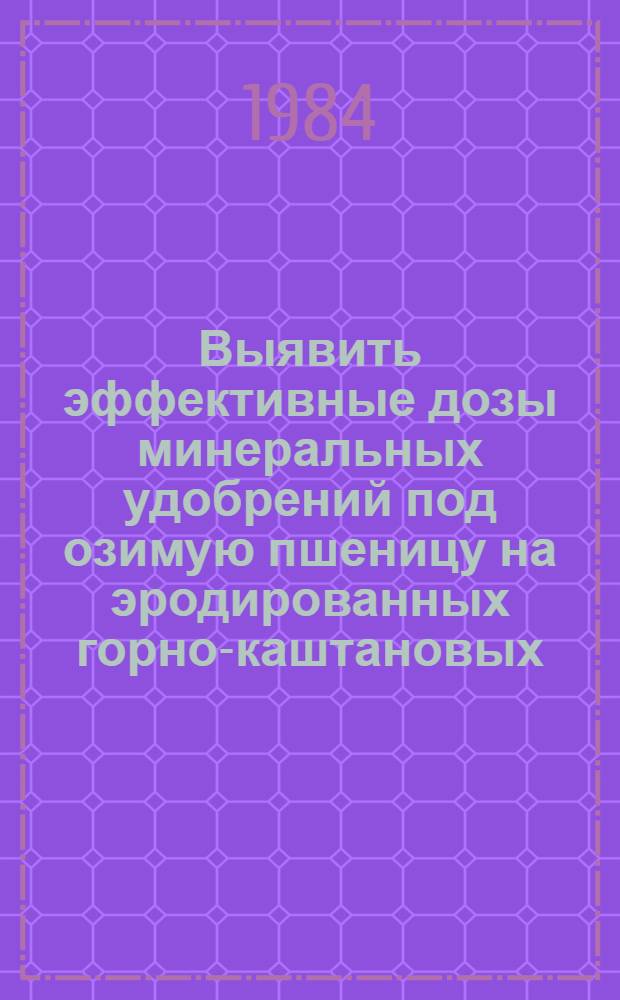 Выявить эффективные дозы минеральных удобрений под озимую пшеницу на эродированных горно-каштановых (серо-коричневых) почвах Нахичеванской АССР : Автореф. дис. на соиск. учен. степ. канд. с.-х. наук : (06.01.04)