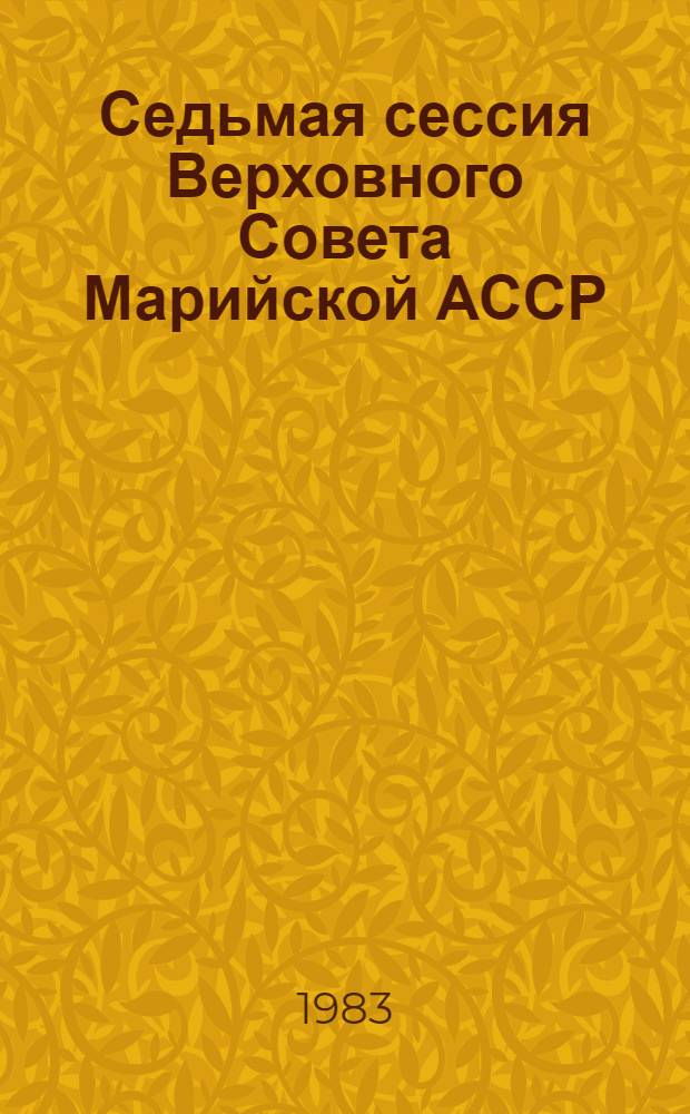 Седьмая сессия Верховного Совета Марийской АССР (десятый созыв), 16 сент. 1982 г. : Стеногр. отчет