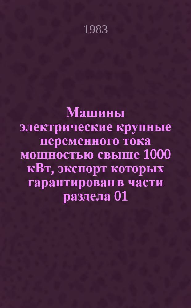 Машины электрические крупные переменного тока мощностью свыше 1000 кВт, экспорт которых гарантирован в части раздела 01.03. Двигатели асинхронные мощностью 1000 кВт и выше : НКЭ 01.5.01-82. Двигатели переменного тока мощностью свыше 100 кВт до 1000 кВт, экспорт которых гарантирован в части разделов 01.50. Двигатели асинхронные (серии). 01.51. Двигатели асинхронные разных типов : НКЭ 01.5.01-82 Номенклатур. каталог Взамен НСЭ 01.001-79