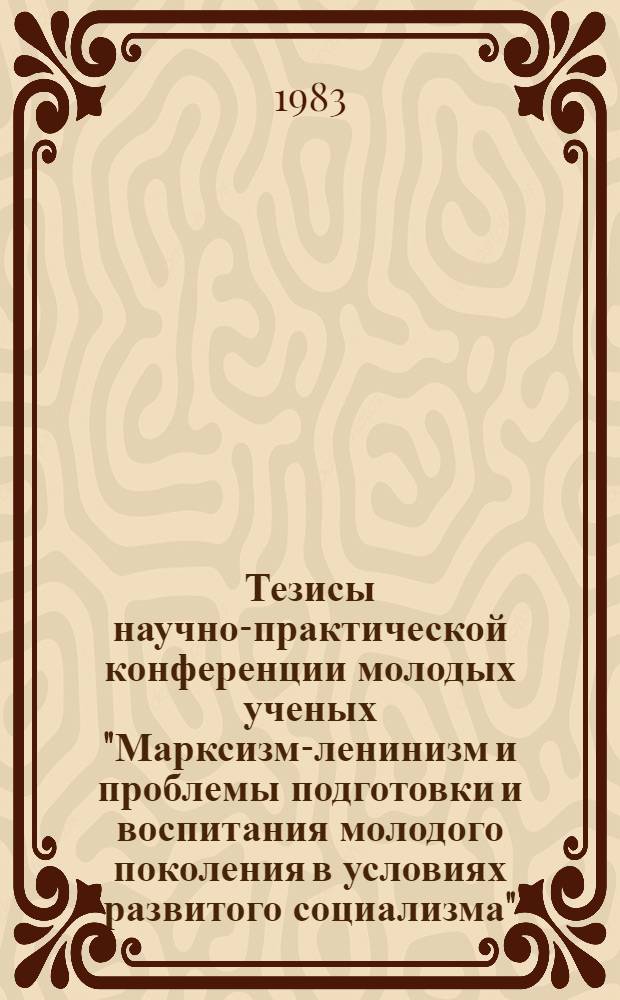 Тезисы научно-практической конференции молодых ученых "Марксизм-ленинизм и проблемы подготовки и воспитания молодого поколения в условиях развитого социализма" (22 апр. 1983 г.)