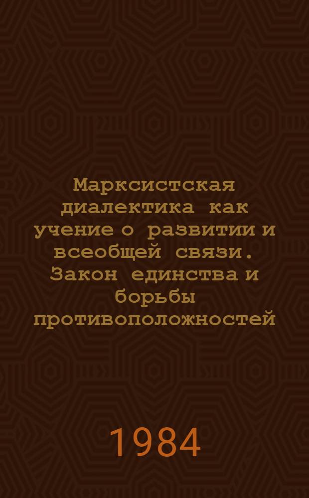 Марксистская диалектика как учение о развитии и всеобщей связи. Закон единства и борьбы противоположностей : Метод. пособие для пропагандистов по курсу "Основы марксист.-ленин. философии"