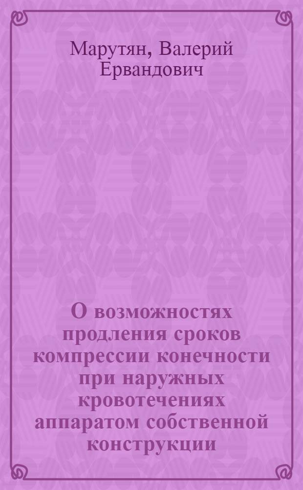 О возможностях продления сроков компрессии конечности при наружных кровотечениях аппаратом собственной конструкции : Автореф. дис. на соиск. учен. степ. канд. мед. наук : (14.00.27)