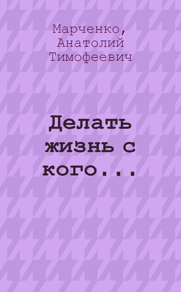 Делать жизнь с кого... : Докум. рассказы, очерки, публицистика