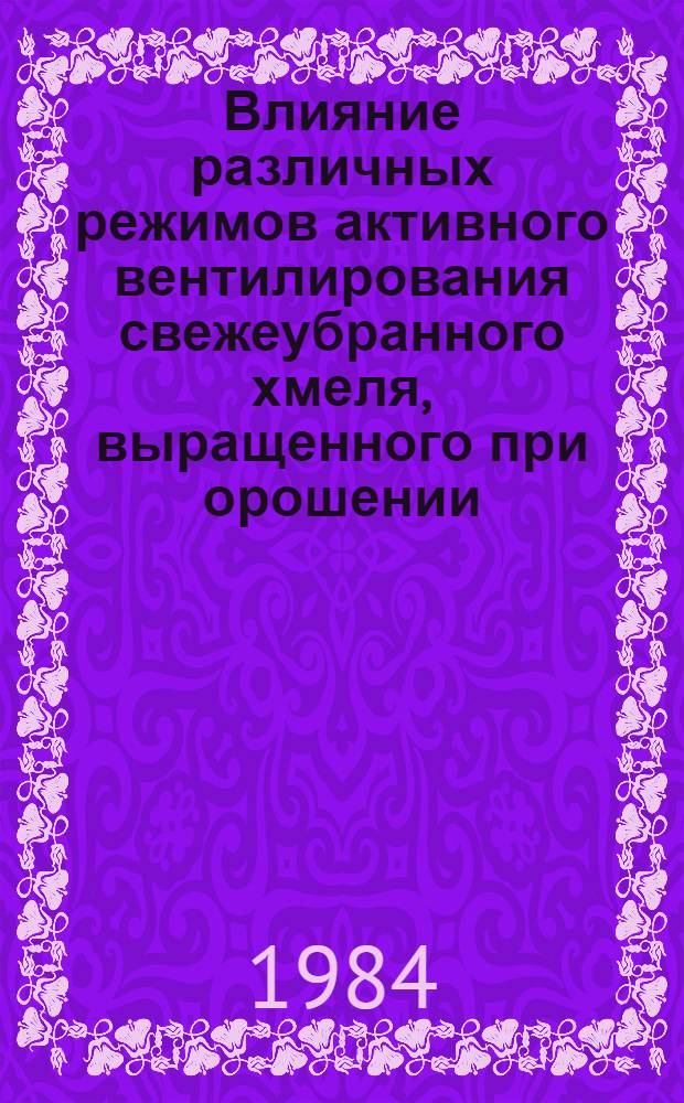 Влияние различных режимов активного вентилирования свежеубранного хмеля, выращенного при орошении, на качество шишек и их сохраняемость : Автореф. дис. на соиск. учен. степ. канд. с.-х. наук : (05.18.03)