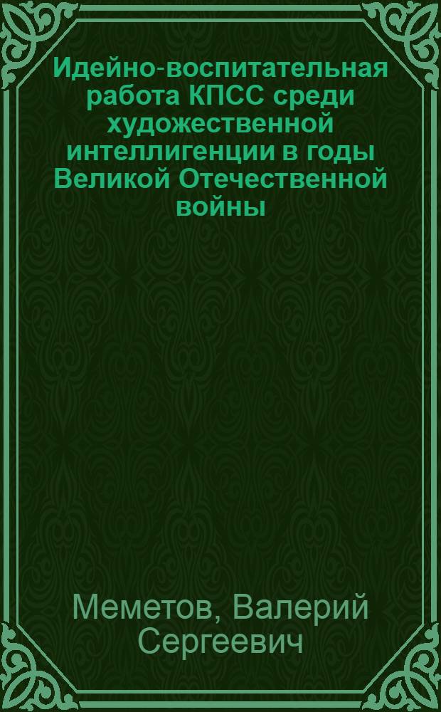 Идейно-воспитательная работа КПСС среди художественной интеллигенции в годы Великой Отечественной войны (1941-1945 гг.) : Автореф. дис. на соиск. учен. степ. д-ра ист. наук : (07.00.01)