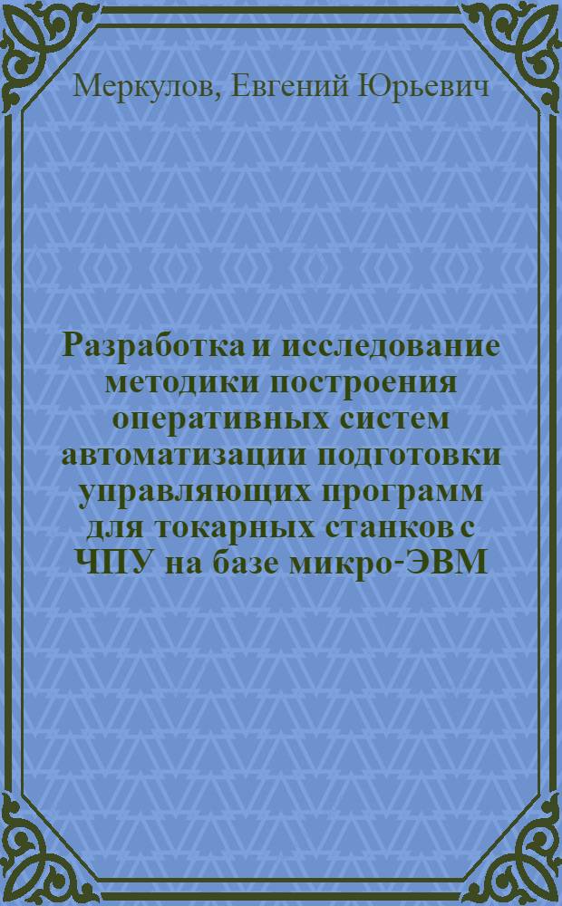 Разработка и исследование методики построения оперативных систем автоматизации подготовки управляющих программ для токарных станков с ЧПУ на базе микро-ЭВМ : Автореф. дис. на соиск. учен. степ. канд. техн. наук : (05.13.06)
