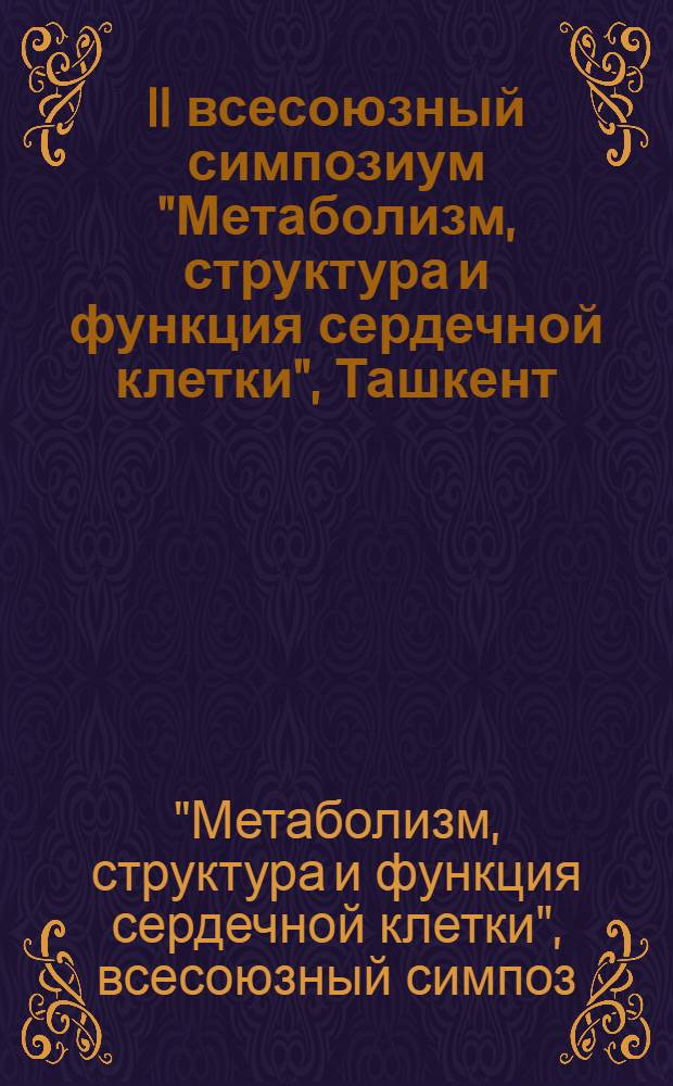 II всесоюзный симпозиум "Метаболизм, структура и функция сердечной клетки", Ташкент, 17-20 октября 1983 : Тезисы