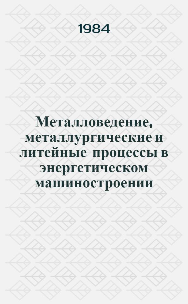 Металловедение, металлургические и литейные процессы в энергетическом машиностроении : Сб. ст.