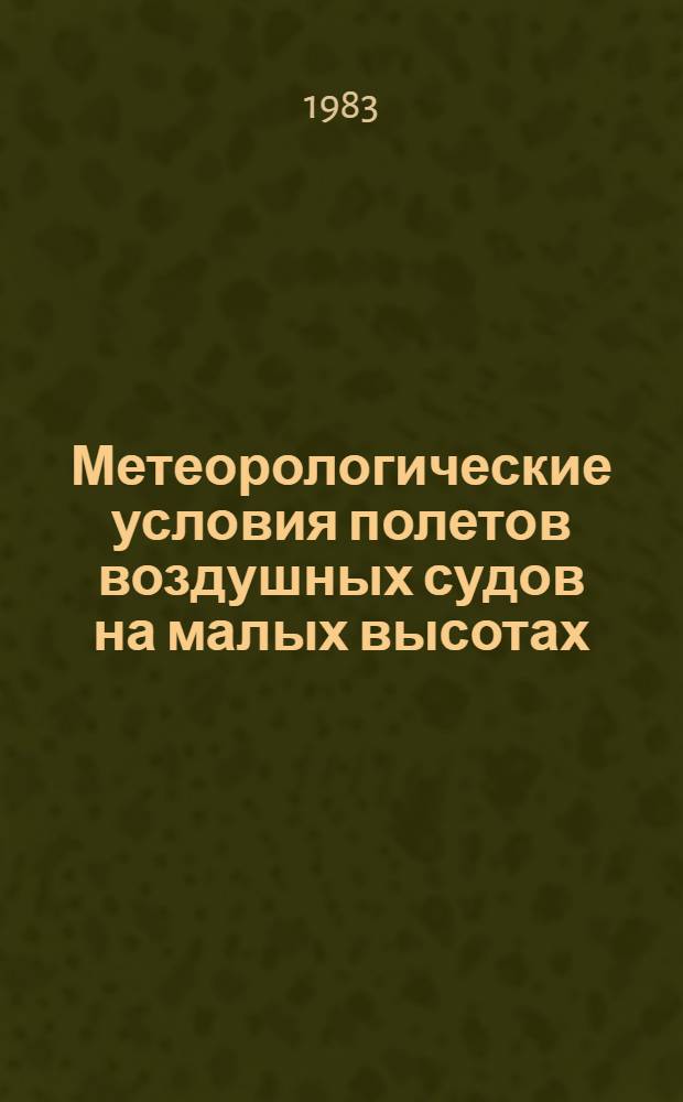 Метеорологические условия полетов воздушных судов на малых высотах : Пособие для метеорологов АМСГ, АМЦ, ЗАМЦ, ГАМЦ и для летного и диспетч. состава гражд. авиации