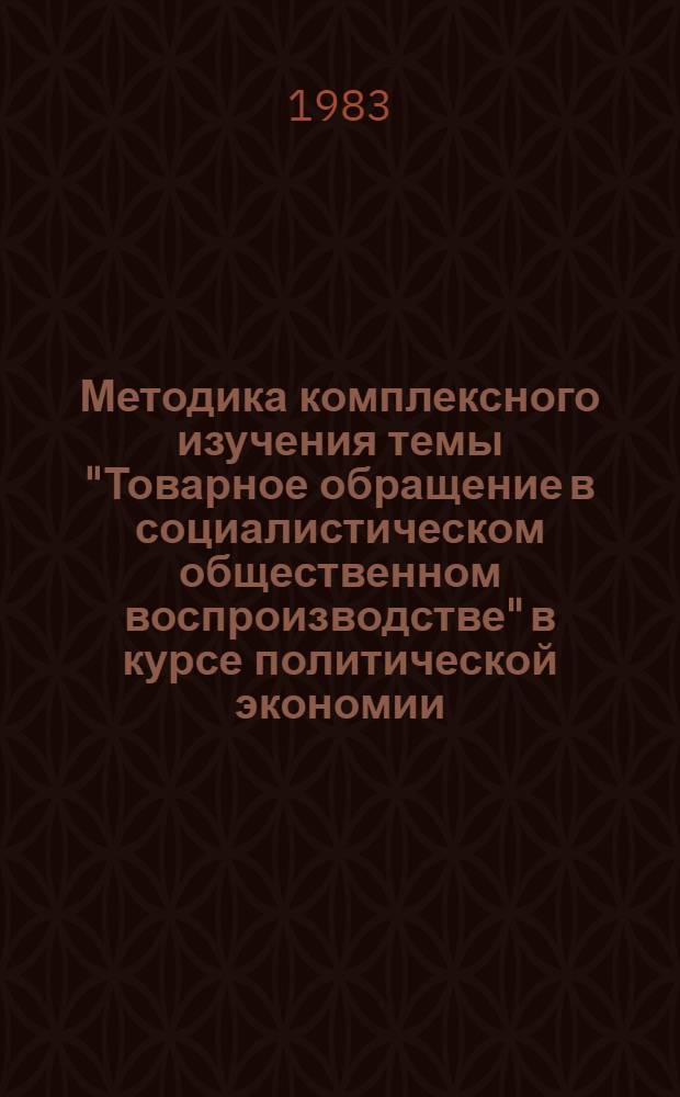 Методика комплексного изучения темы "Товарное обращение в социалистическом общественном воспроизводстве" в курсе политической экономии : (Метод. указания)