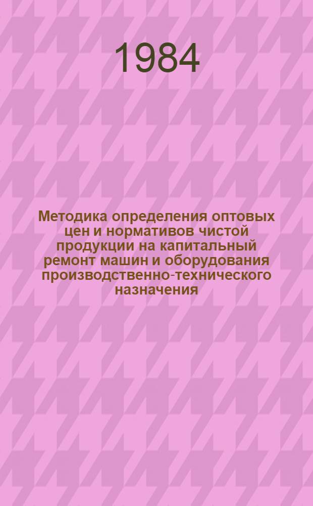 Методика определения оптовых цен и нормативов чистой продукции на капитальный ремонт машин и оборудования производственно-технического назначения : Ввод. в действие с 01.01.85 г