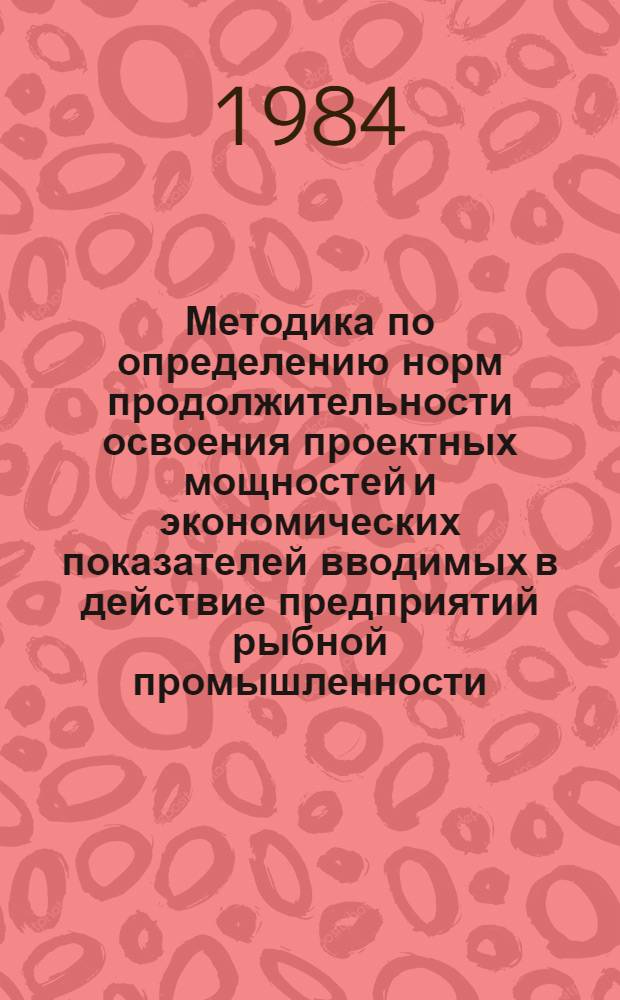 Методика по определению норм продолжительности освоения проектных мощностей и экономических показателей вводимых в действие предприятий рыбной промышленности