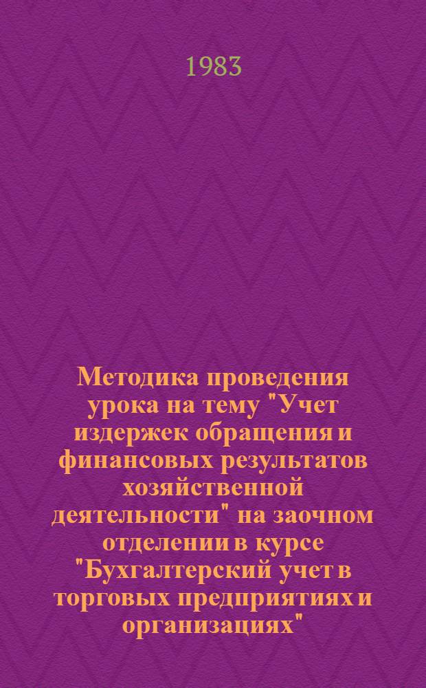 Методика проведения урока на тему "Учет издержек обращения и финансовых результатов хозяйственной деятельности" на заочном отделении в курсе "Бухгалтерский учет в торговых предприятиях и организациях" : (Метод. разраб.)