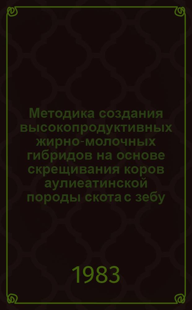 Методика создания высокопродуктивных жирно-молочных гибридов на основе скрещивания коров аулиеатинской породы скота с зебу : Рекомендации