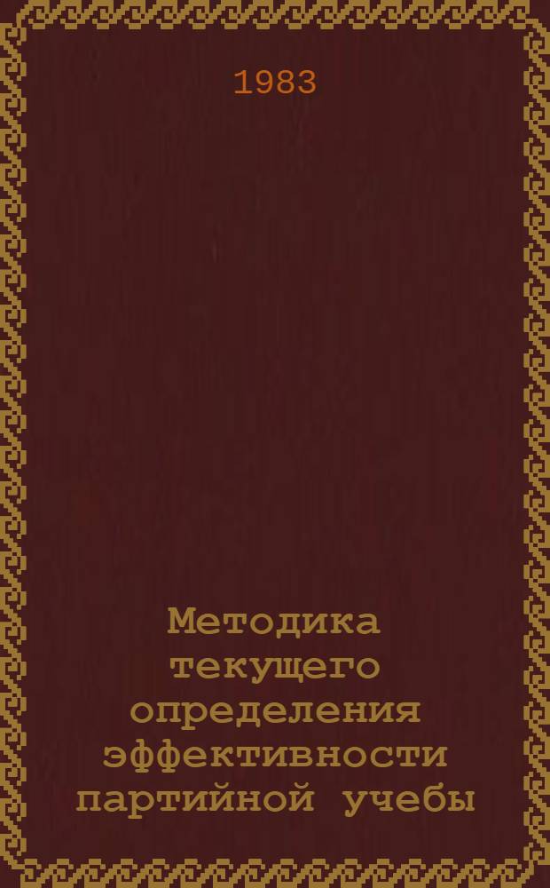 Методика текущего определения эффективности партийной учебы : Метод. рекомендации для парткомов (партбюро) парт. орг. труд. коллективов по определению эффективности парт. учебы