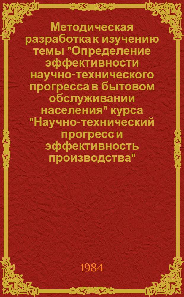 Методическая разработка к изучению темы "Определение эффективности научно-технического прогресса в бытовом обслуживании населения" курса "Научно-технический прогресс и эффективность производства" : (Для школ. конкрет. экономики)